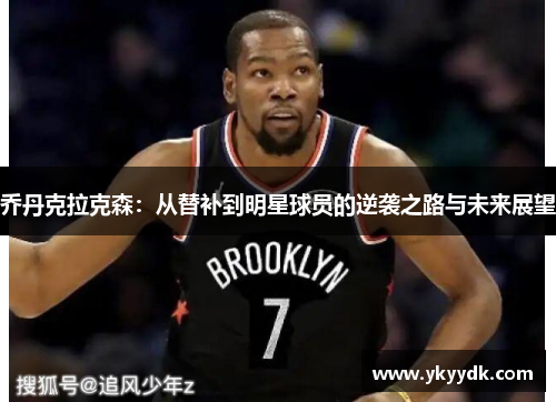 乔丹克拉克森：从替补到明星球员的逆袭之路与未来展望