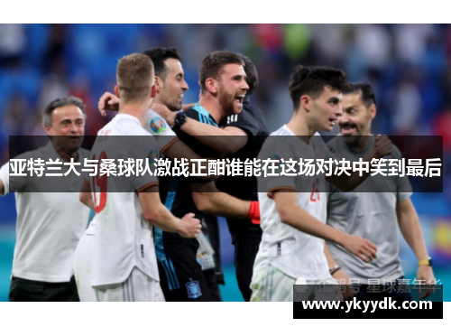 亚特兰大与桑球队激战正酣谁能在这场对决中笑到最后