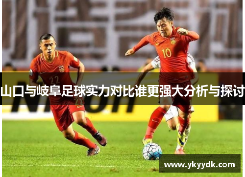 山口与岐阜足球实力对比谁更强大分析与探讨